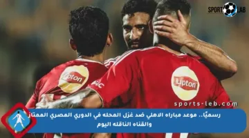 رسميًا.. موعد مباراة الأهلي ضد غزل المحلة في الدوري المصري الممتاز والقناة الناقلة اليوم